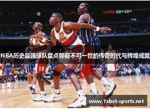 NBA历史最强球队盘点那些不可一世的传奇时代与辉煌成就