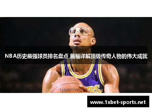 NBA历史最强球员排名盘点 篇幅详解顶级传奇人物的伟大成就