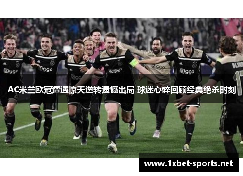 AC米兰欧冠遭遇惊天逆转遗憾出局 球迷心碎回顾经典绝杀时刻