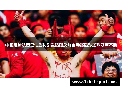 中国足球队历史性胜利引发热烈反响全场赛后球迷欢呼声不断