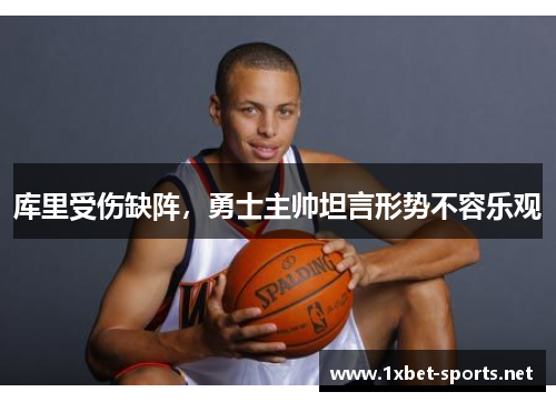 库里受伤缺阵，勇士主帅坦言形势不容乐观