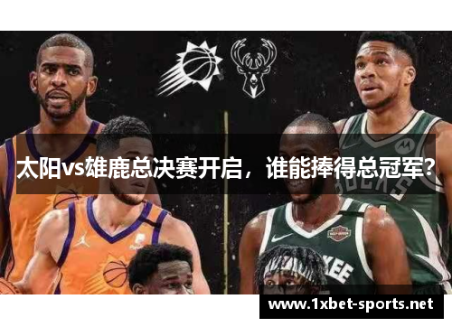 太阳vs雄鹿总决赛开启，谁能捧得总冠军？